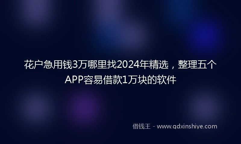 花户急用钱3万哪里找2024年精选，整理五个APP容易借款1万块的软件