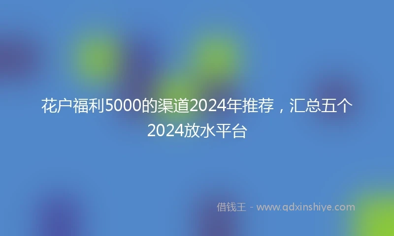 花户福利5000的渠道2024年推荐，汇总五个2024放水平台