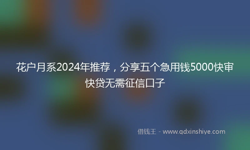 花户月系2024年推荐，分享五个急用钱5000快审快贷无需征信口子