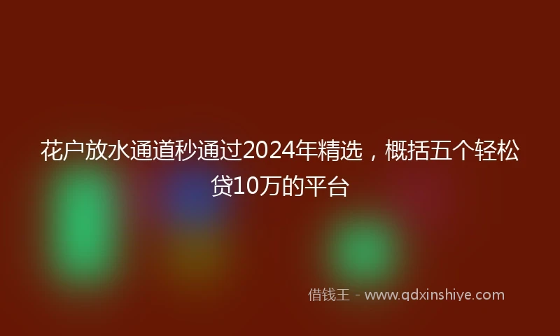 花户放水通道秒通过2024年精选，概括五个轻松贷10万的平台