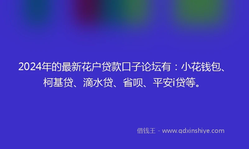 2024年的最新花户贷款口子论坛有：小花钱包、柯基贷、滴水贷、省呗、平安i贷等。