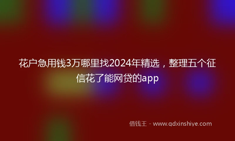 花户急用钱3万哪里找2024年精选，整理五个征信花了能网贷的app