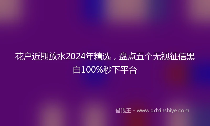 花户近期放水2024年精选，盘点五个无视征信黑白100%秒下平台