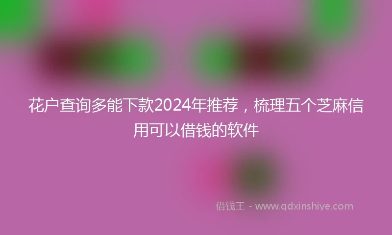 花户查询多能下款2024年推荐，梳理五个芝麻信用可以借钱的软件