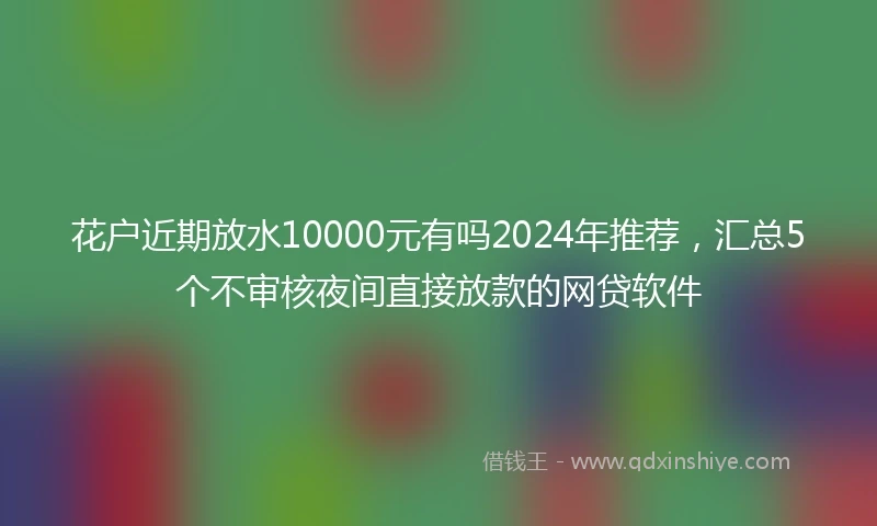 花户近期放水10000元有吗2024年推荐，汇总5个不审核夜间直接放款的网贷软件