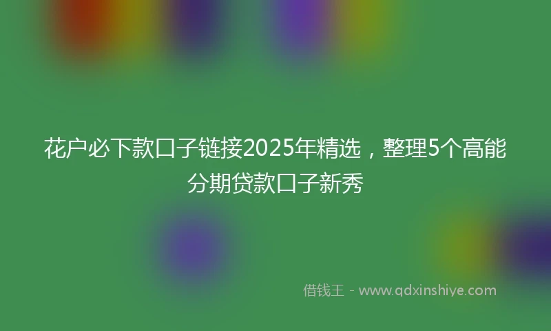 花户必下款口子链接2025年精选，整理5个高能分期贷款口子新秀