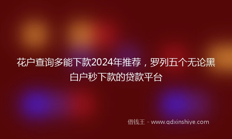 花户查询多能下款2024年推荐，罗列五个无论黑白户秒下款的贷款平台