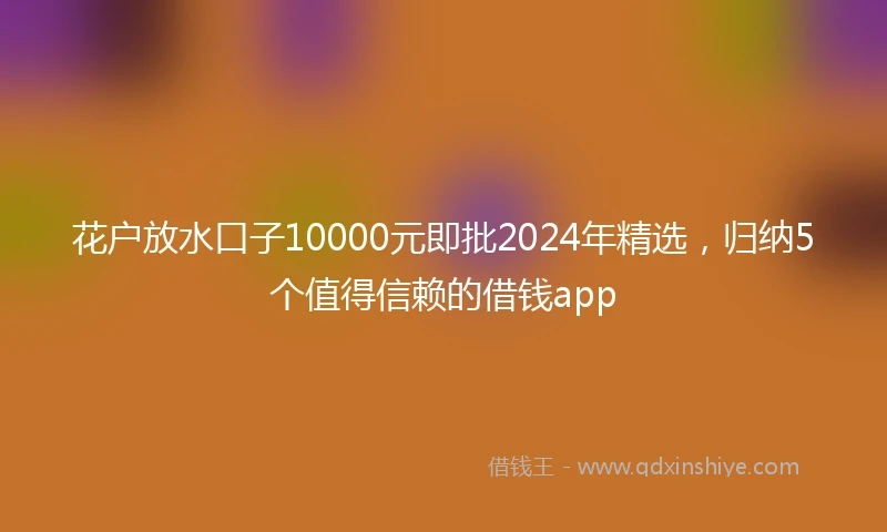 花户放水口子10000元即批2024年精选，归纳5个值得信赖的借钱app