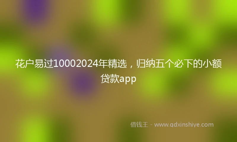 花户易过10002024年精选，归纳五个必下的小额贷款app
