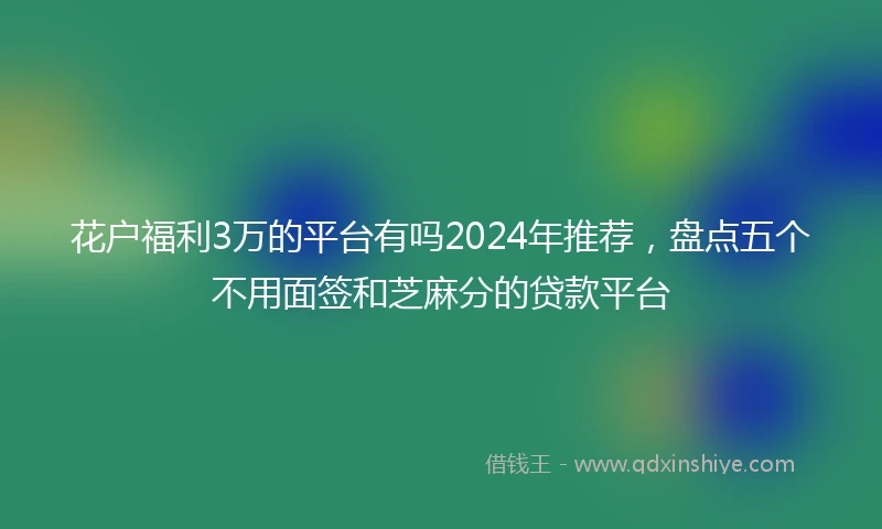 花户福利3万的平台有吗2024年推荐，盘点五个不用面签和芝麻分的贷款平台