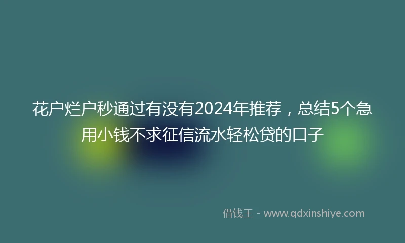 花户烂户秒通过有没有2024年推荐，总结5个急用小钱不求征信流水轻松贷的口子