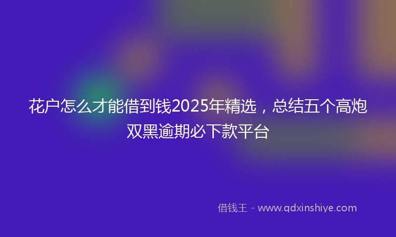 花户怎么才能借到钱2025年精选，总结五个高炮双黑逾期必下款平台