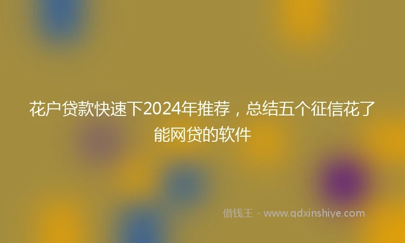 花户贷款快速下2024年推荐，总结五个征信花了能网贷的软件