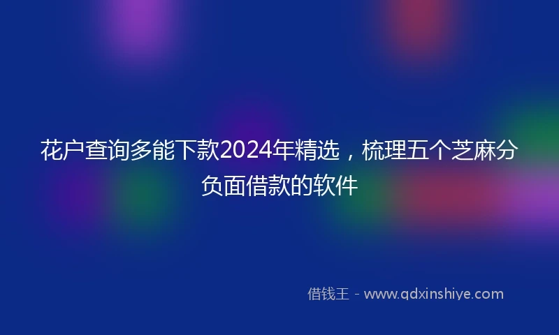 花户查询多能下款2024年精选，梳理五个芝麻分负面借款的软件