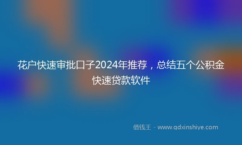 花户快速审批口子2024年推荐，总结五个公积金快速贷款软件