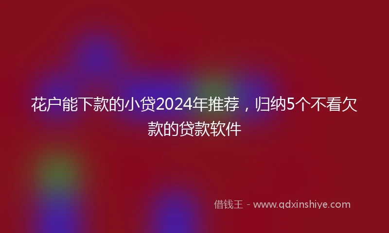 花户能下款的小贷2024年推荐，归纳5个不看欠款的贷款软件