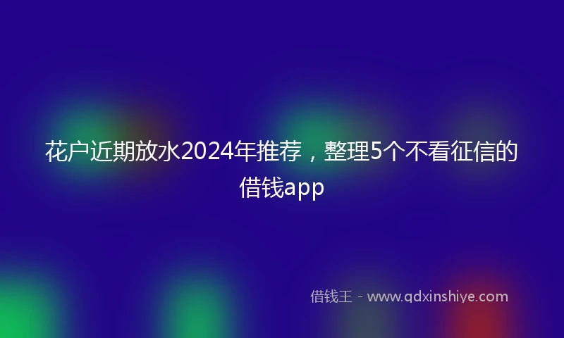 花户近期放水2024年推荐，整理5个不看征信的借钱app