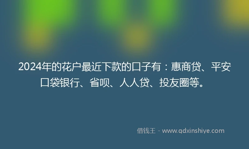 2024年的花户最近下款的口子有：惠商贷、平安口袋银行、省呗、人人贷、投友圈等。