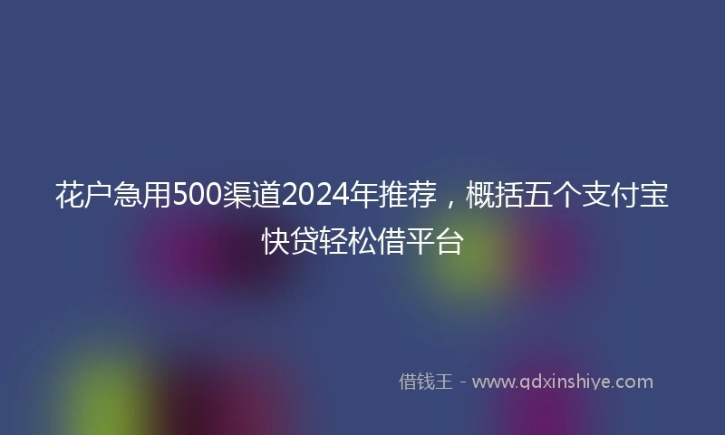 花户急用500渠道2024年推荐，概括五个支付宝快贷轻松借平台