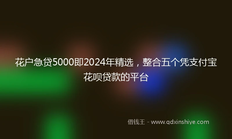 花户急贷5000即2024年精选，整合五个凭支付宝花呗贷款的平台