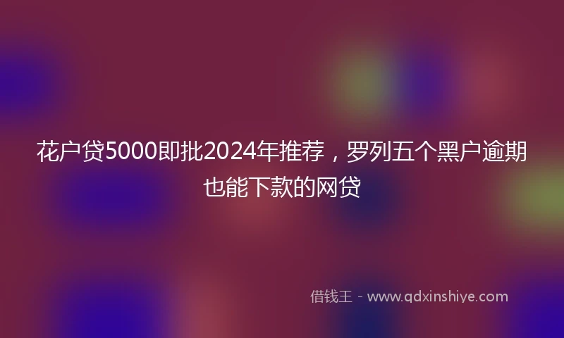 花户贷5000即批2024年推荐，罗列五个黑户逾期也能下款的网贷
