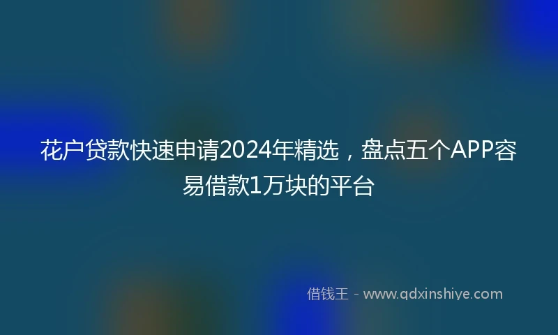花户贷款快速申请2024年精选，盘点五个APP容易借款1万块的平台