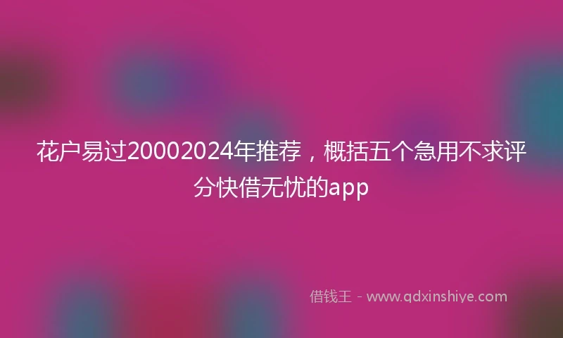 花户易过20002024年推荐，概括五个急用不求评分快借无忧的app