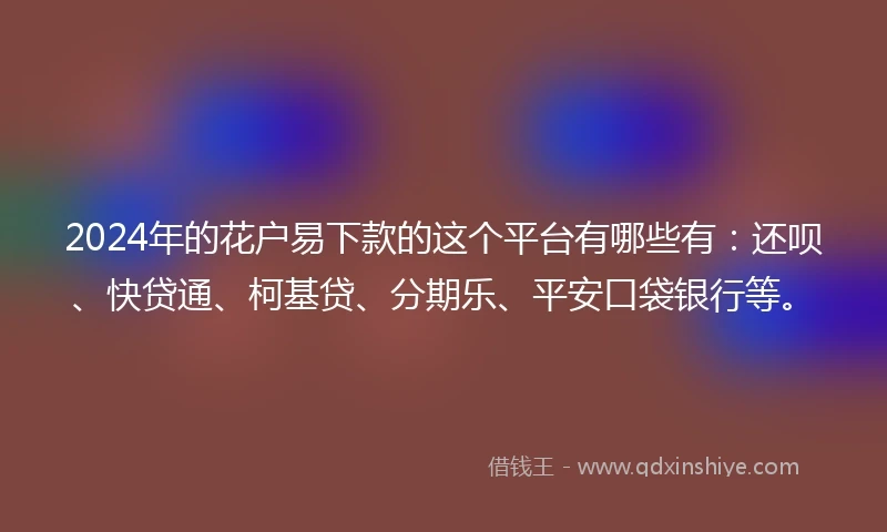 2024年的花户易下款的这个平台有哪些有：还呗、快贷通、柯基贷、分期乐、平安口袋银行等。