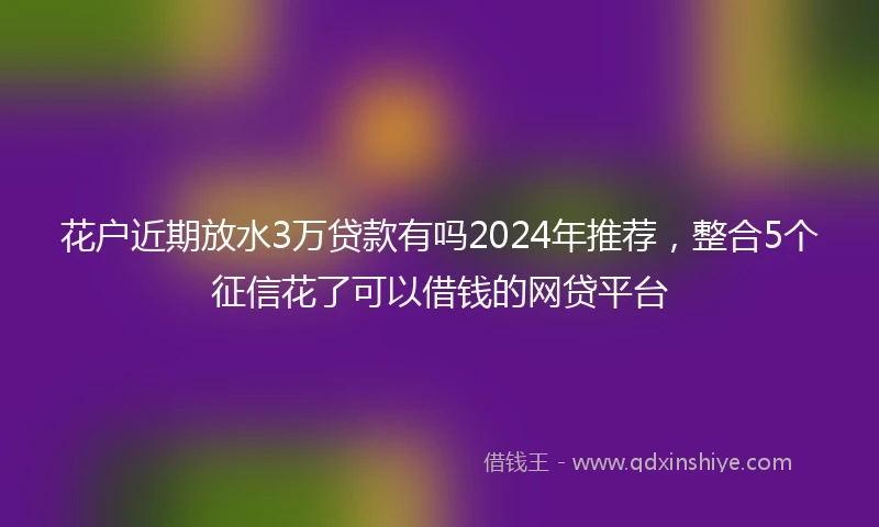 花户近期放水3万贷款有吗2024年推荐，整合5个征信花了可以借钱的网贷平台