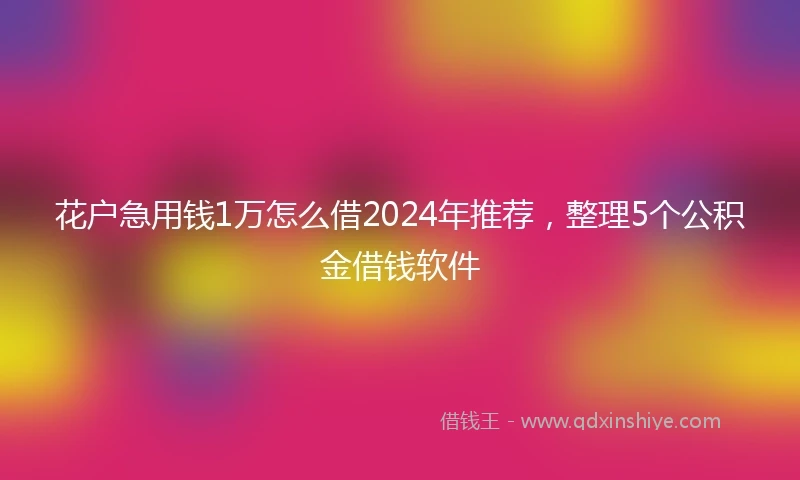 花户急用钱1万怎么借2024年推荐，整理5个公积金借钱软件