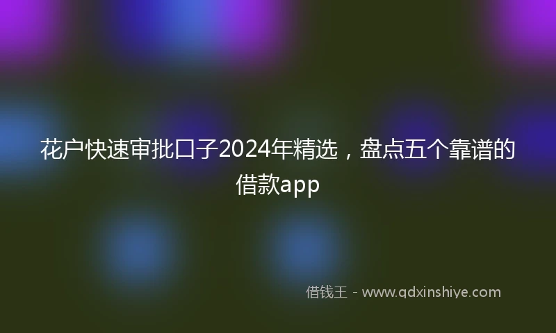花户快速审批口子2024年精选，盘点五个靠谱的借款app