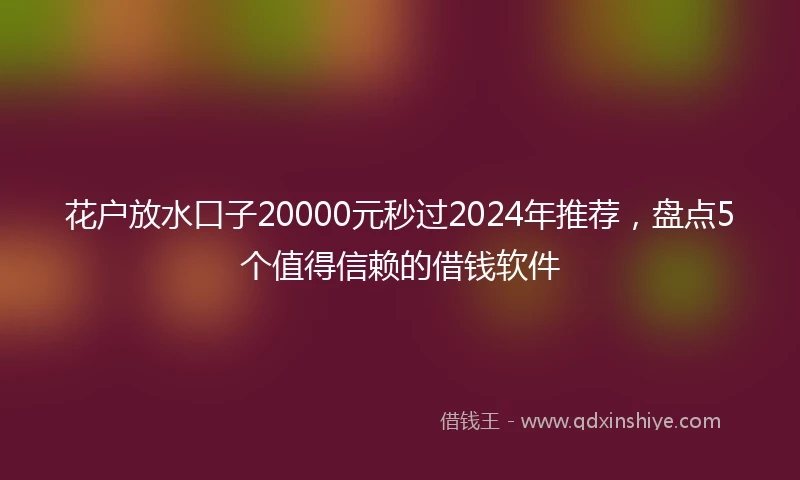 花户放水口子20000元秒过2024年推荐，盘点5个值得信赖的借钱软件