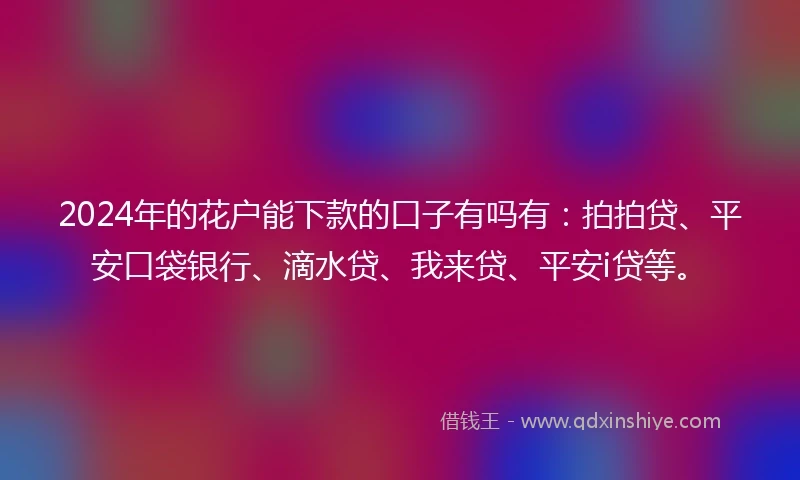 2024年的花户能下款的口子有吗有：拍拍贷、平安口袋银行、滴水贷、我来贷、平安i贷等。