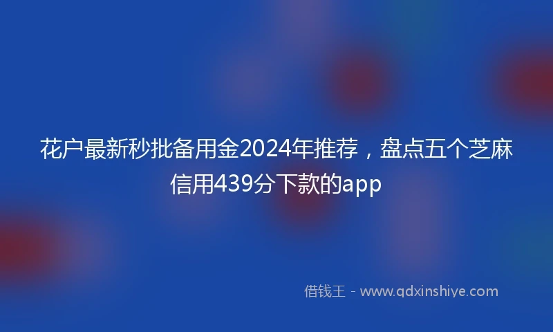 花户最新秒批备用金2024年推荐，盘点五个芝麻信用439分下款的app