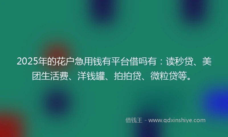 2025年的花户急用钱有平台借吗有：读秒贷、美团生活费、洋钱罐、拍拍贷、微粒贷等。