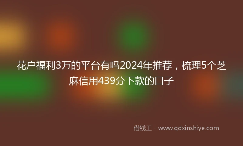 花户福利3万的平台有吗2024年推荐，梳理5个芝麻信用439分下款的口子