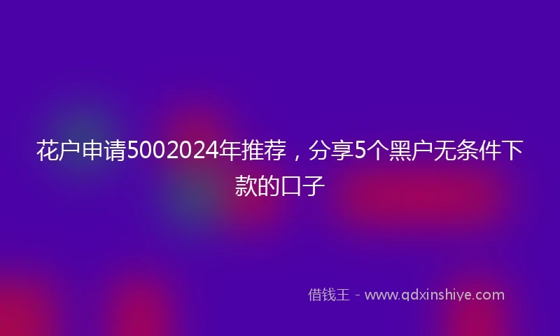 花户申请5002024年推荐，分享5个黑户无条件下款的口子