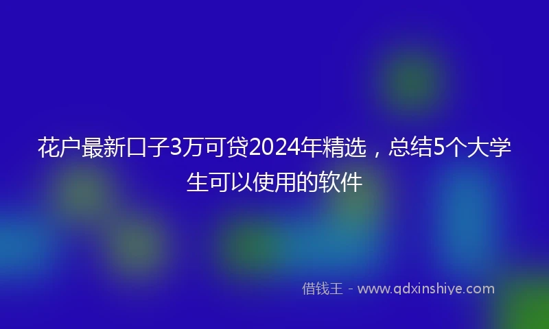 花户最新口子3万可贷2024年精选，总结5个大学生可以使用的软件