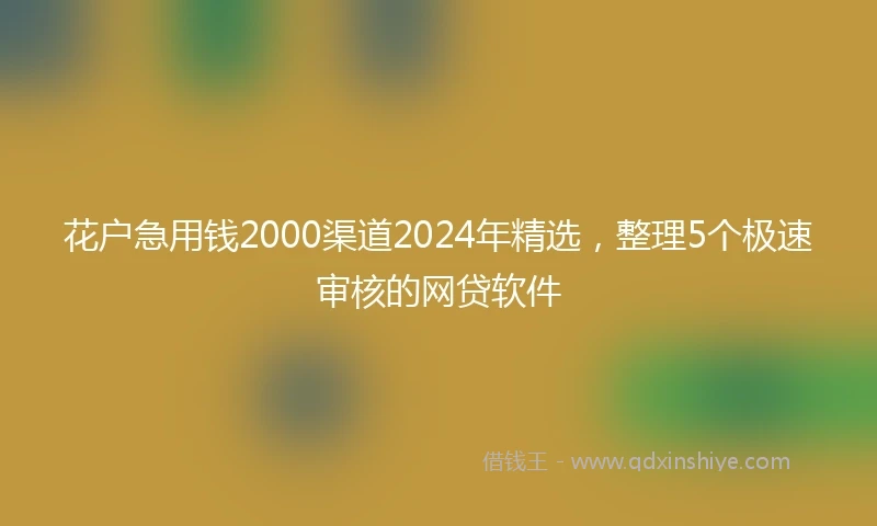 花户急用钱2000渠道2024年精选，整理5个极速审核的网贷软件