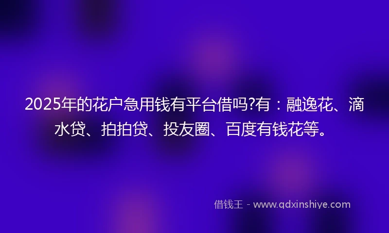 2025年的花户急用钱有平台借吗?有：融逸花、滴水贷、拍拍贷、投友圈、百度有钱花等。