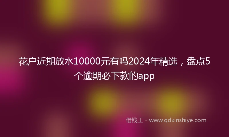 花户近期放水10000元有吗2024年精选，盘点5个逾期必下款的app