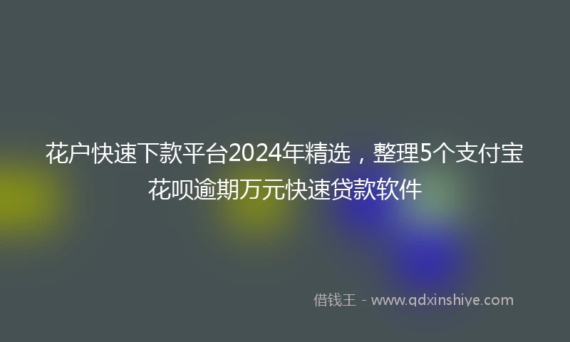 花户快速下款平台2024年精选，整理5个支付宝花呗逾期万元快速贷款软件