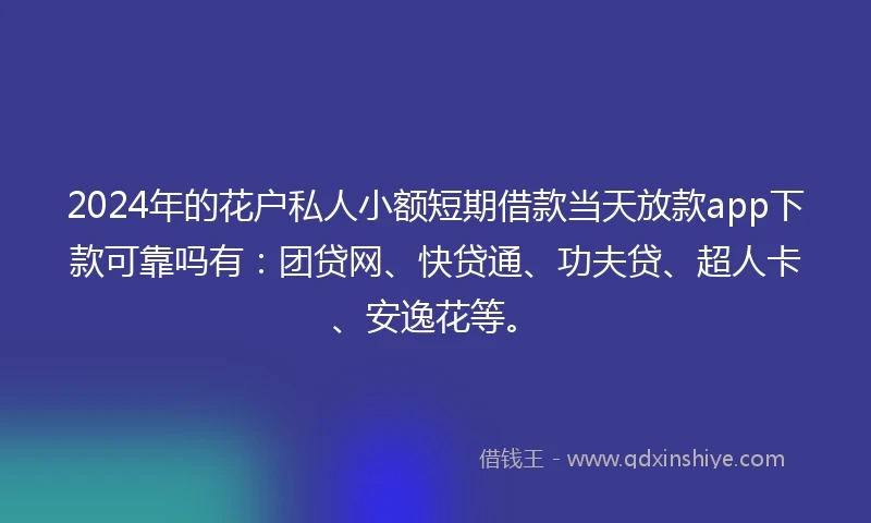 2024年的花户私人小额短期借款当天放款app下款可靠吗有：团贷网、快贷通、功夫贷、超人卡、安逸花等。