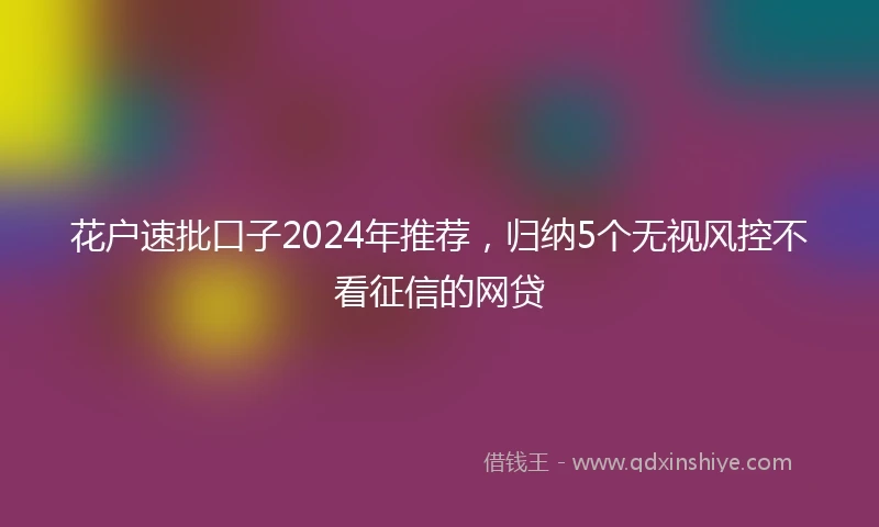 花户速批口子2024年推荐，归纳5个无视风控不看征信的网贷