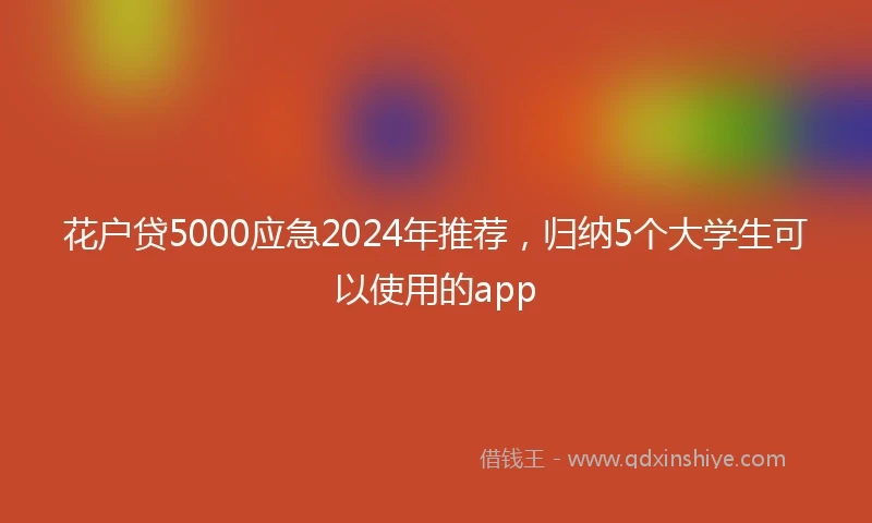 花户贷5000应急2024年推荐，归纳5个大学生可以使用的app