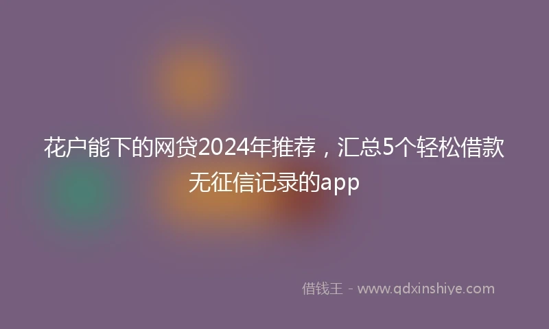花户能下的网贷2024年推荐，汇总5个轻松借款无征信记录的app