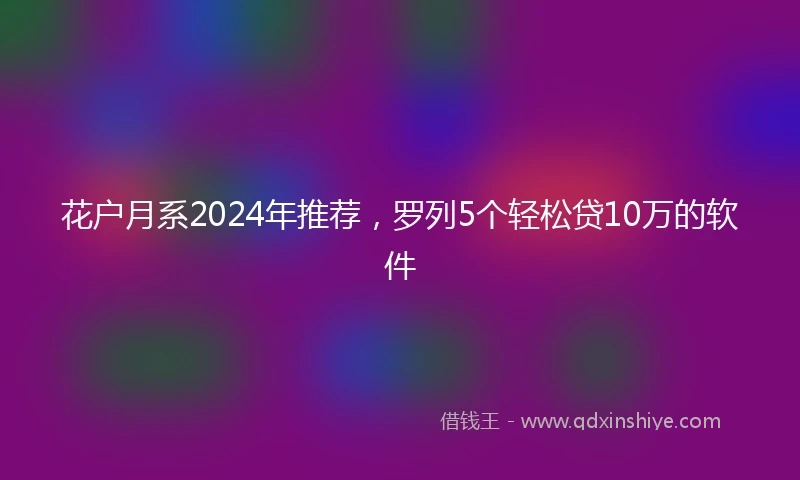 花户月系2024年推荐，罗列5个轻松贷10万的软件