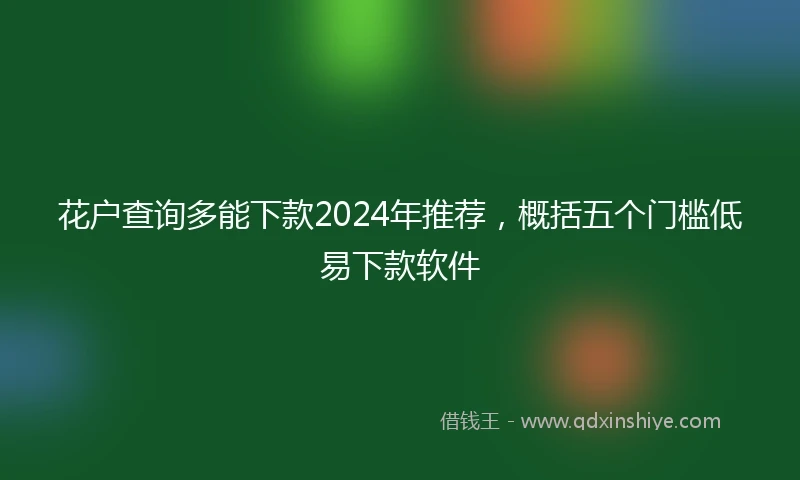 花户查询多能下款2024年推荐，概括五个门槛低易下款软件