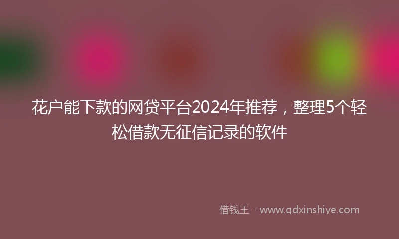 花户能下款的网贷平台2024年推荐，整理5个轻松借款无征信记录的软件