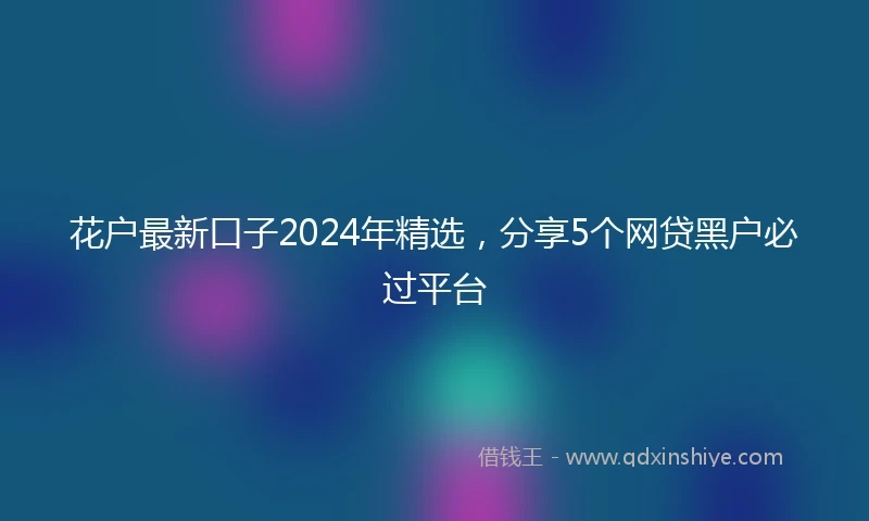花户最新口子2024年精选，分享5个网贷黑户必过平台